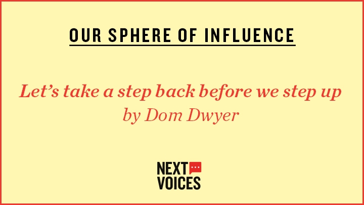 Yellow image which reads: OUR SPHERE OF INFLUENCE, Let’s take a step back before we step up by Dom Dwyer and then a Next Voices logo