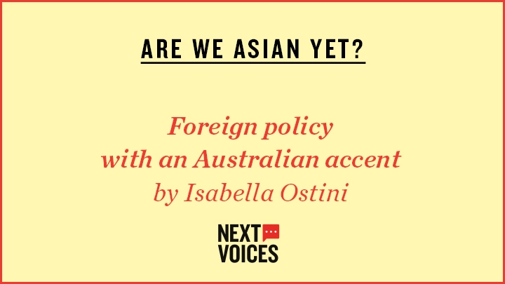 Yellow image which reads:ARE WE ASIAN YET?, Foreign policy with an Australian accent by Isabelle Ostini and then a Next Voices logo